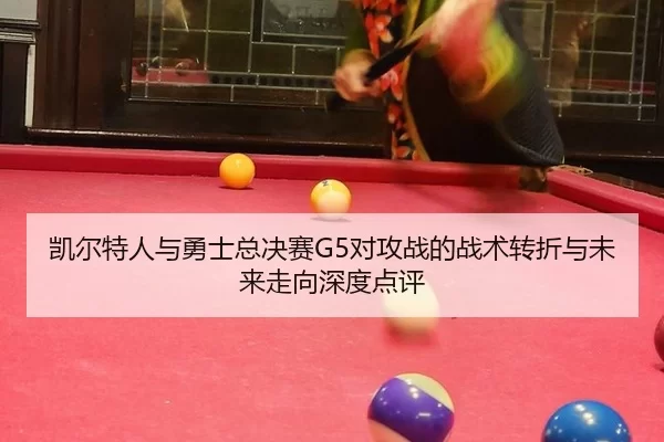 凯尔特人与勇士总决赛G5对攻战的战术转折与未来走向深度点评