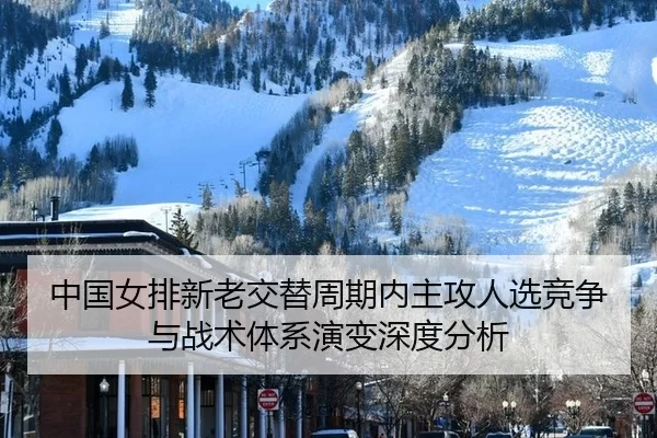 中国女排新老交替周期内主攻人选竞争与战术体系演变深度分析