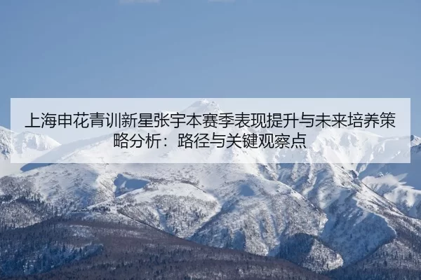 上海申花青训新星张宇本赛季表现提升与未来培养策略分析：路径与关键观察点
