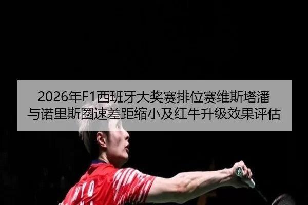 2026年F1西班牙大奖赛排位赛维斯塔潘与诺里斯圈速差距缩小及红牛升级效果评估