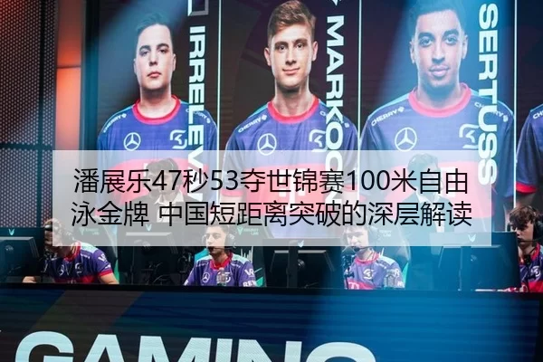 潘展乐47秒53夺世锦赛100米自由泳金牌 中国短距离突破的深层解读