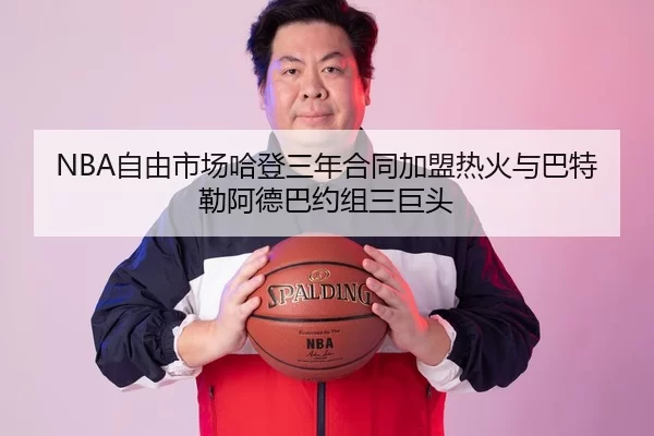 NBA自由市场哈登三年合同加盟热火与巴特勒阿德巴约组三巨头