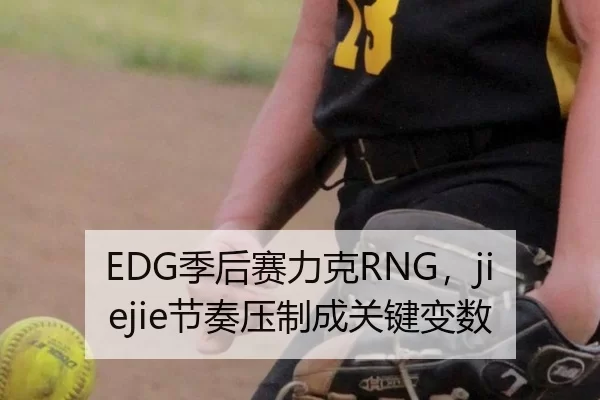 EDG季后赛力克RNG，jiejie节奏压制成关键变数